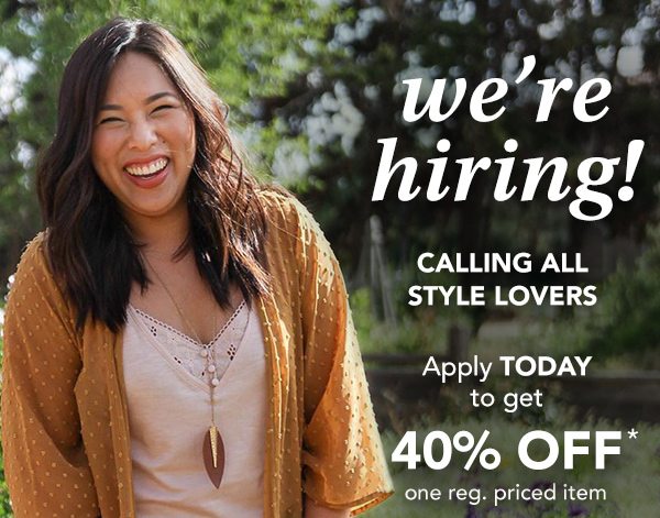 We're hiring! Calling all style lovers. Apply TODAY to get 40% OFF* one reg. priced item.