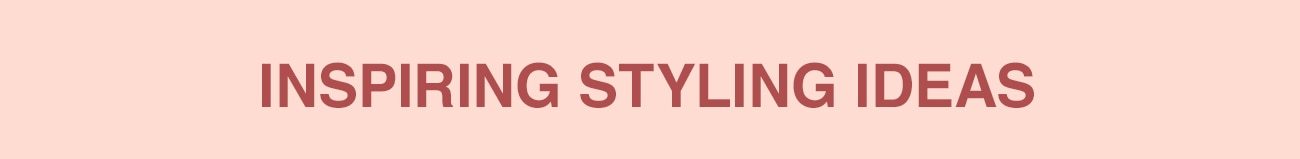 INSPIRING STYLING IDEAS