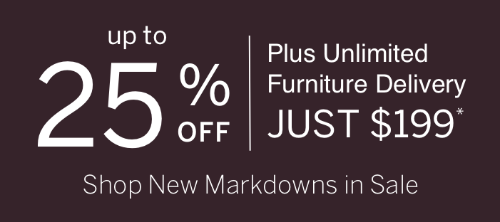 Up to 25% off + Unlimited Furniture Delivery for Just $199. Shop New Markdowns in Sale.*