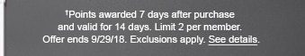 †Points awarded 7 days after purchase and valid for 14 days. Limit 2 per member. Offer ends 9/29/18. Exclusions apply. See details.