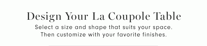 Design Your La Coupole Table - Select a size and shape that suits your space. Then customize with your favorite finishes.