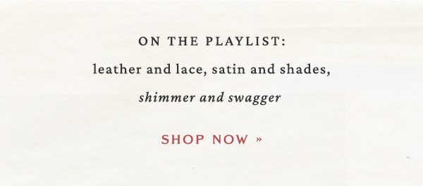 on the playlist: leather and lace, satin and shades, shimmer and swagger. shop now.