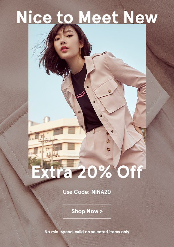 Nice to meet new. Extra 20% off the latest arrivals with code NINA20, no min spend.