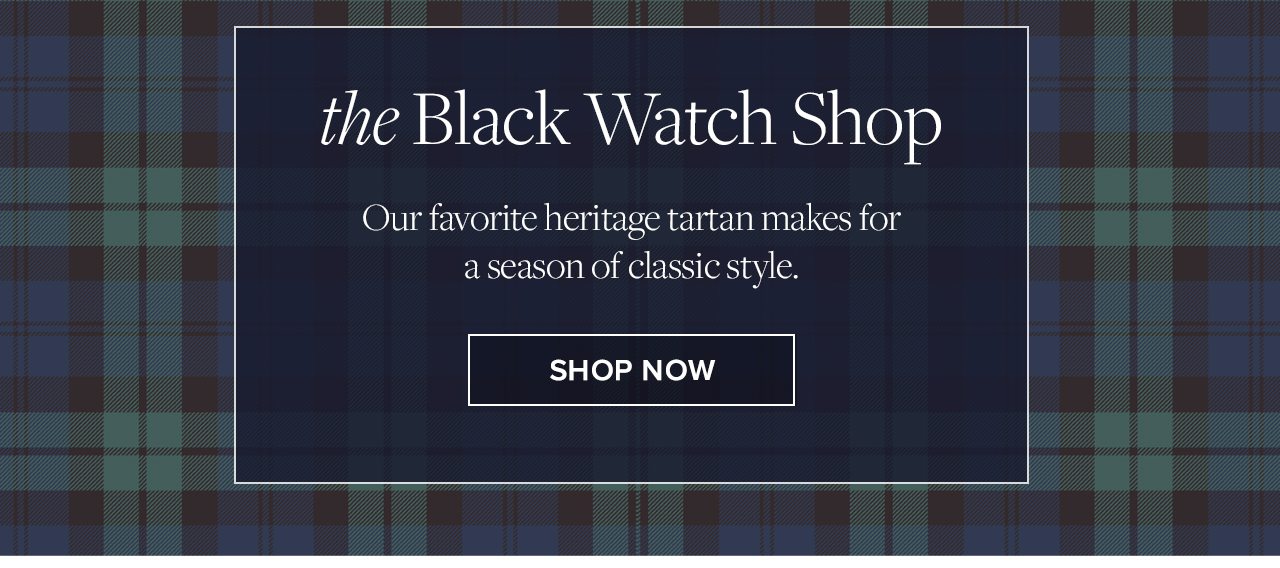 The Black Watch Shop. Our favorite heritage tartan makes for a season of classic style. Shop Now