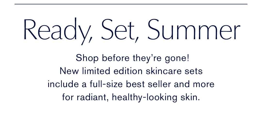 Ready, Set, Summer | Shop before they’re gone! 
 New limited edition skincare sets 
 include a full-size best seller and more 
 for radiant, healthy-looking skin.