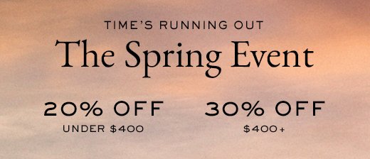 TIME'S RUNNING OUT | The Spring Event | 20% OFF UNDER $400 | 30% OFF $400+