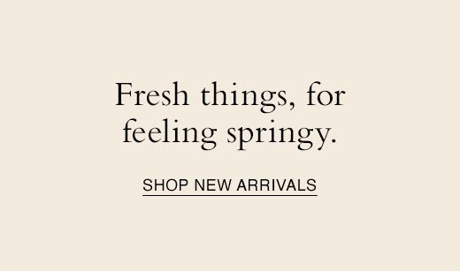 Fresh things, for feeling springy. SHOP NEW ARRIVALS