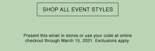 SHOP ALL EVENT STYLES. Present this email in stores or use your code at online checkout through March 15, 2021. Exclusions apply.