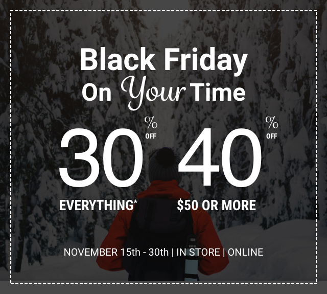 Black Friday on your time. 30% off everything or 40% off $50 or more. November 15th through the 30th in store and online.