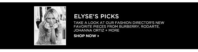 ELYSE'S PICKS. TAKE A LOOK AT OUR FASHION DIRECTOR'S NEW FAVORITE PIECES FROM BURBERRY, RODARTE, JOHANNA ORTIZ + MORE. SHOP NOW.