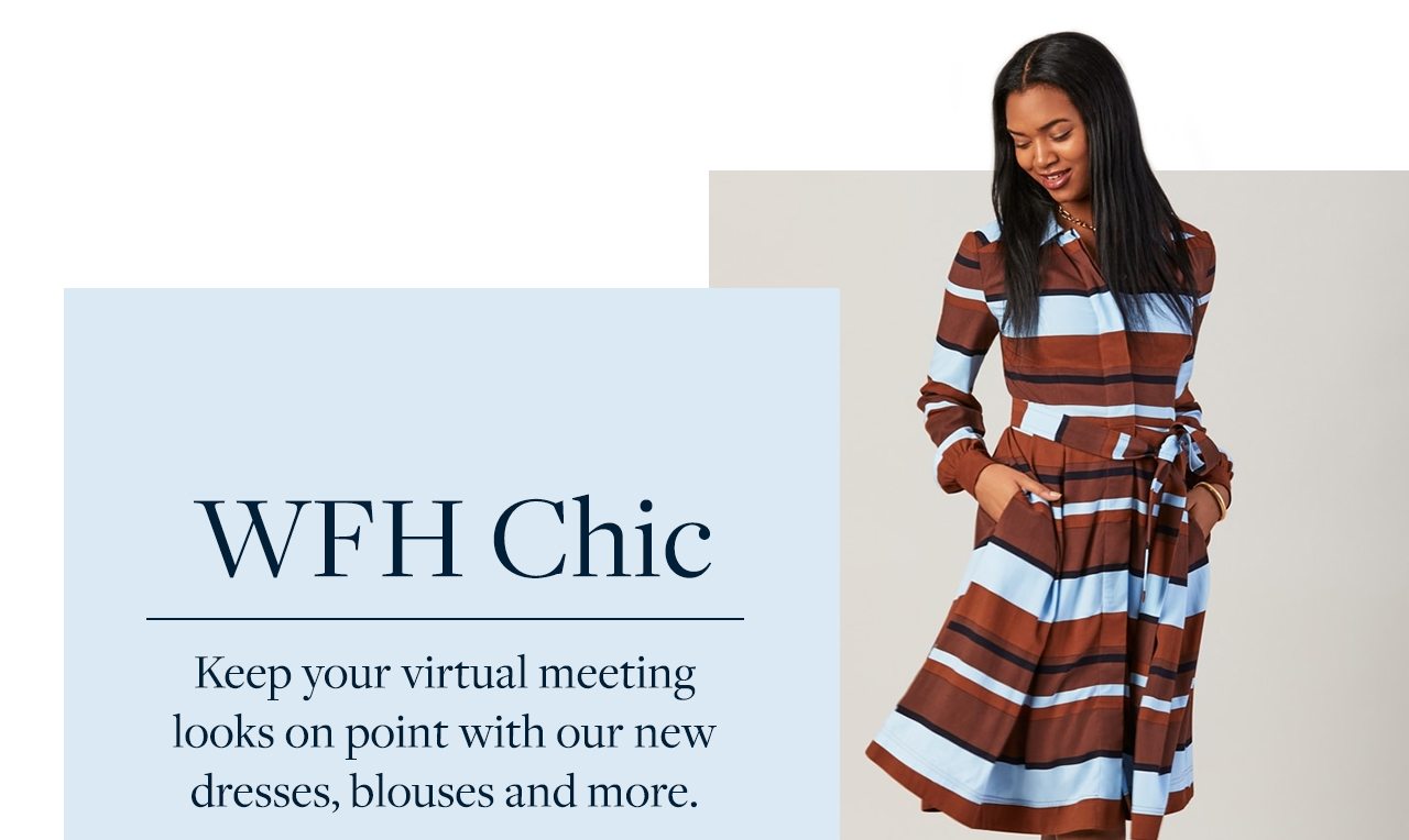 WFH Chic Keep your virtual meeting looks on point with our new dresses, blouses and more