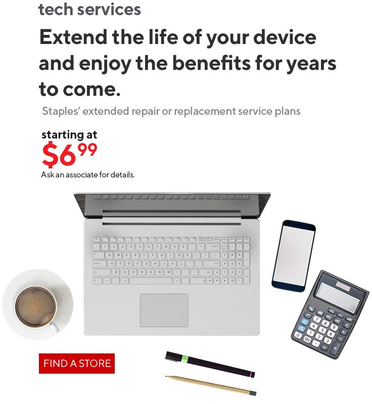 tech services | Extend the life of your device and enjoy the benefits for years to come. Staples’ extended repair or replacement service plans - starting at $699 Ask an associate for details. - FIND A STORE