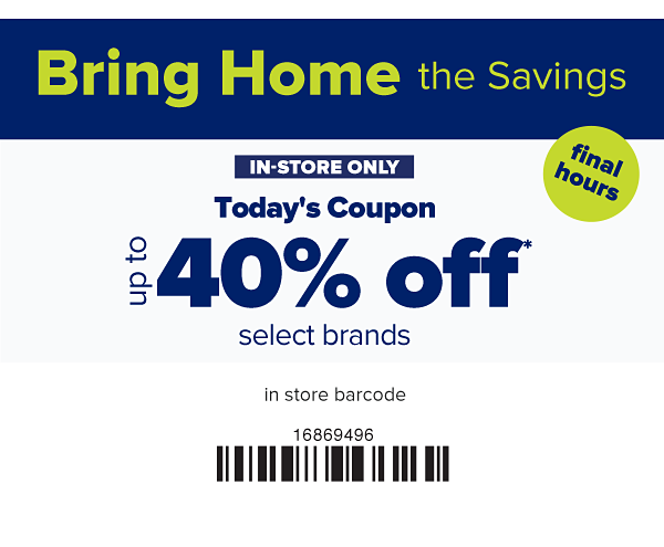 Final Hours! In-store only. Bring home the savings - Up to 40% off select brands. Ends 1/24.