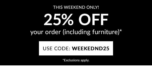 25% OFF YOUR ORDER INCLUDING FURNITURE - USE CODE: WEEKEND25