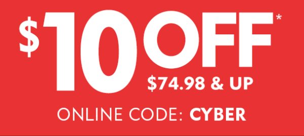 EXTENDED! CYBER SALE! ONLINE ONLY $10 off* $74.98 & Up. CODE: CYBER!