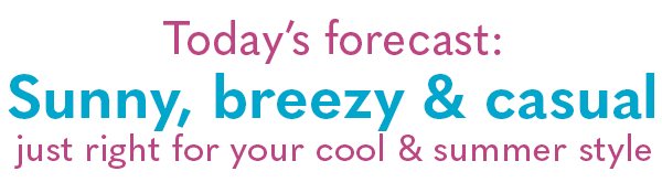 Today's forecast: Sunny, breezy & casual! Just right for your cool & casual style!
