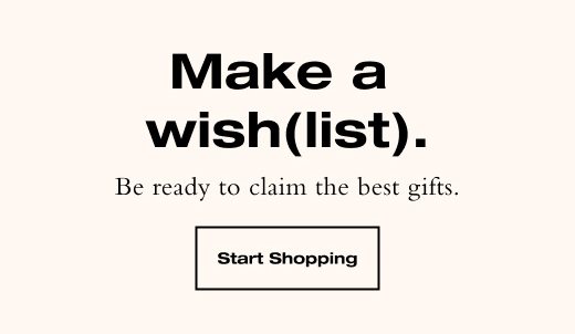 Make a wish(list). Be ready to claim the best gifts. START SHOPPING