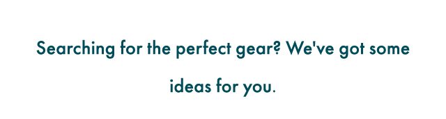 Searching for the perfect gear? We've got some ideas for you.