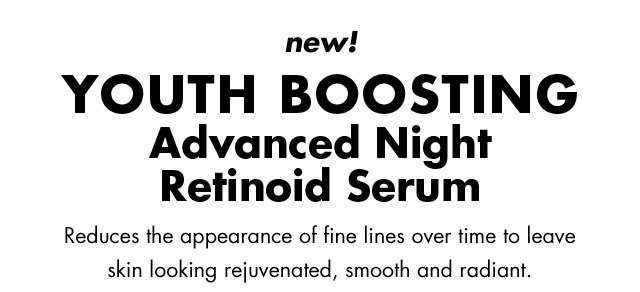 new! YOUTH BOOSTING Advanced Night Retinoid Serum.Reduces the appearance of fine lines over time to leave skin looking rejuvenated, smooth and radiant.