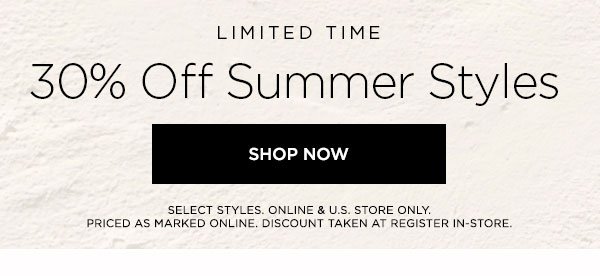 LIMITED TIME 30% Off Summer Styles SHOP NOW > SELECT STYLES. ONLINE & U.S. STORE ONLY. PRICED AS MARKED ONLINE. DISCOUNT TAKEN AT REGISTER IN-STORE.