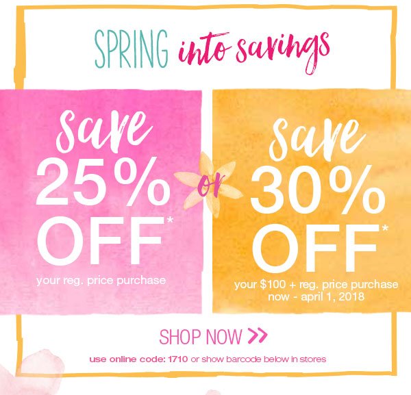 Spring into savings. Save 25% off* your reg. price purchase or save 30% off* your $100+ reg. price purchase now - April 1, 2018. Shop Now. Use online code: 1710 or show barcode below in stores.