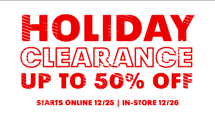 HOLIDAY CLEARANCE UP TO 50% OFF - STARTS ONLINE 12/25 | IN-STORE 12/26