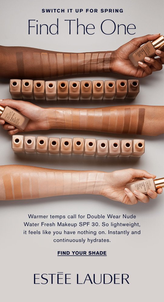 SWITCH IT UP FOR SPRING Find The One Warmer temps call for Double Wear Nude Water Fresh Makeup SPF 30. So lightweight, it feels like you have nothing on. Instantly and continuously hydrates. Find Your Shade »