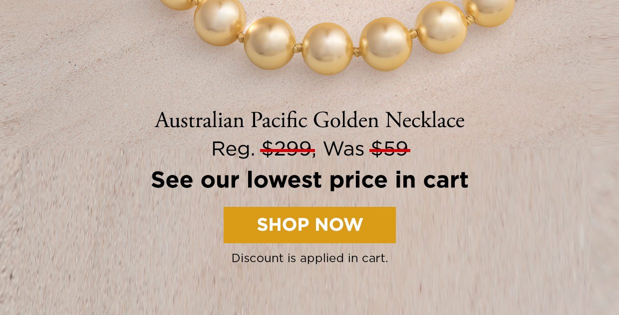 Australian Pacific Golden Necklace Reg. $299, Was $59. See our lowest price in cart. Shop Now. Discount is applied in cart.
