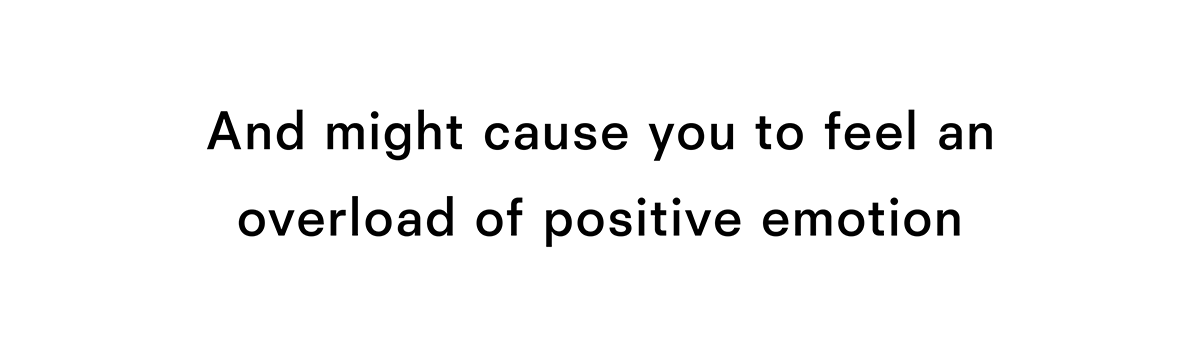 and might cause you to feel an overload of positive emotion