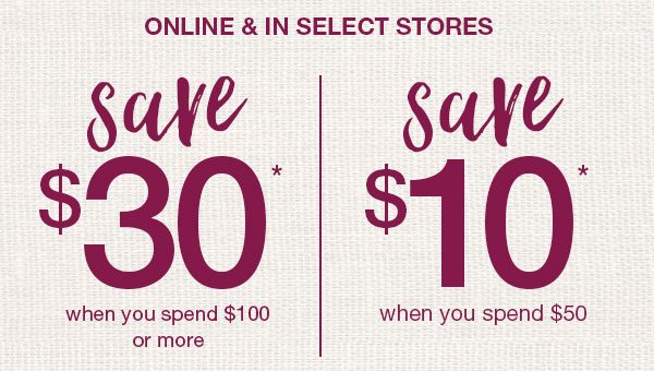 Online and in select stores. Save $30* when you spend $100 or more. Save $10* when you spend $50.