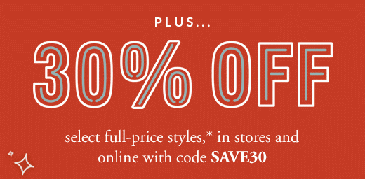 PLUS 30% OFF select full-price styles,* in stores and online with code SAVE30