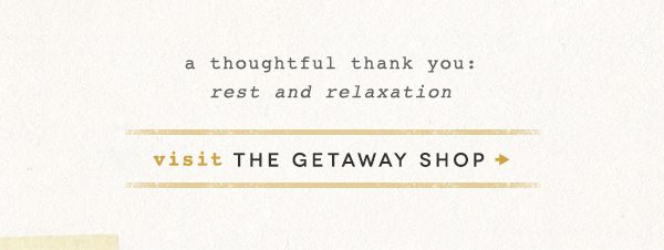 a thoughtful thank you: rest and relaxation. visit the getaway shop.