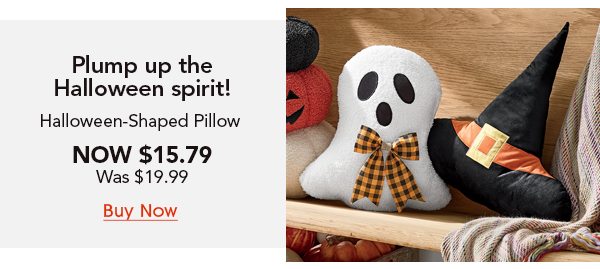 Plump up the Halloween spirit! Halloween-shaped Pillow Now $15.79 was $19.99 Buy Now