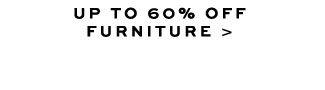 UP TO 60% OFF FURNITURE >