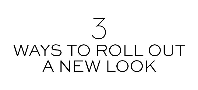 3 WAYS TO ROLL OUT A NEW LOOK