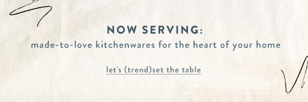 made-to-love kitchenwares for the heart of your home let's (trend)set the table