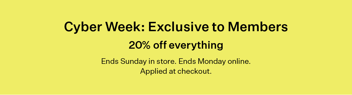 Cyber Week: Exclusive to Members 20% off everything Ends Sunday in store. Ends Monday online. Applied at checkout.