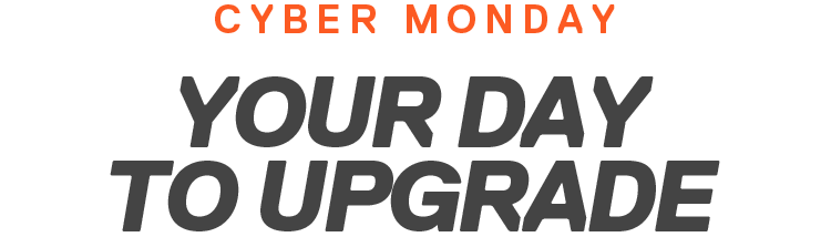 CYBER MONDAY | YOUR DAY TO UPGRADE