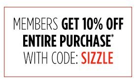 MEMBERS GET 10% OFF ENTIRE PURCHASE* WITH CODE: SIZZLE