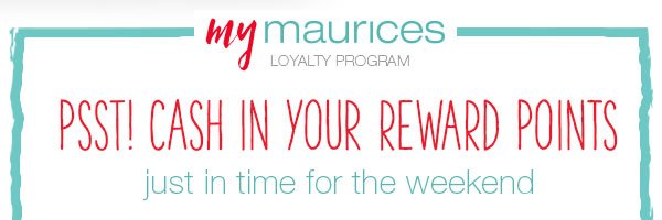 mymaurices loyalty program. Psst! Cash in your reward points just in time for the weekend.