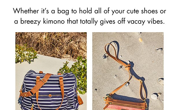 WHETHER IT’S A BAG TO HOLD ALL OF YOUR CUTE SHOES OR A BREEZY KIMONO THAT TOTALLY GIVES OFF VACAY VIBES.