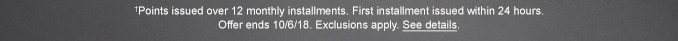 †Points issued over 12 monthly installments. First installment issued within 24 hours. Offer ends 10/6/18. Exclusions apply. See details.