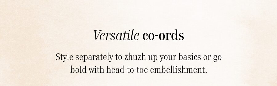 Versatile co-ords Style separately to zhuzh up your basics or go bold with head-to-toe embellishment.