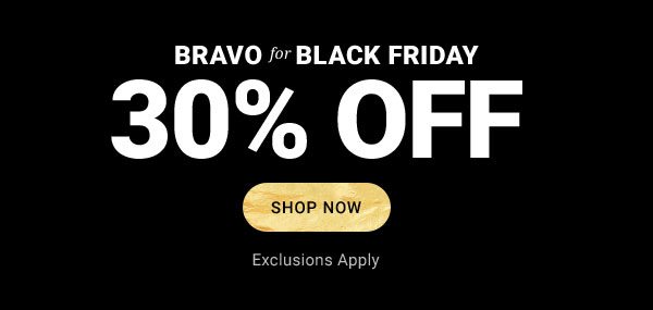BRAVO FOR BLACK FRIDAY 30% OFF SHOP NOW EXCLUSIONS APPLY