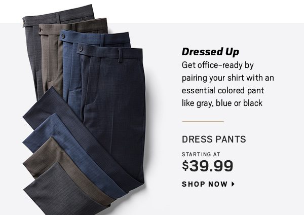Dress Pants starting at $39.99 - Shop Now