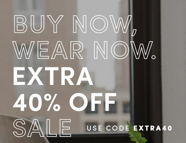 BUY NOW, WEAR NOW. EXTRA 40% OFF SALE | USE CODE EXTRA40