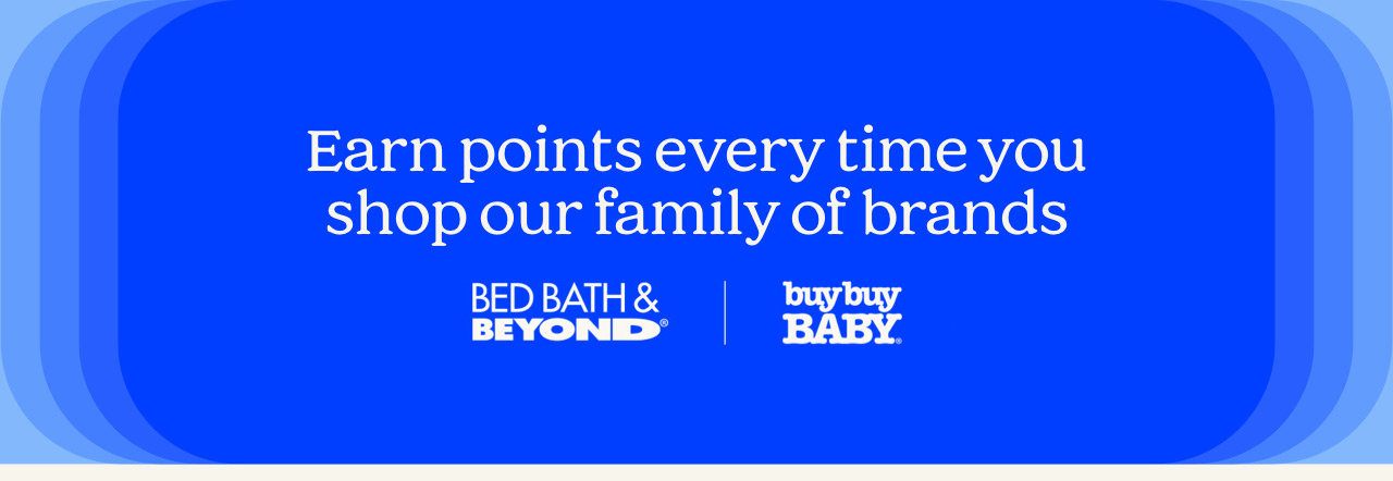 Earn points every time you shop our family of brands. Bed Bath & Beyond | buybuyBABY | harmon