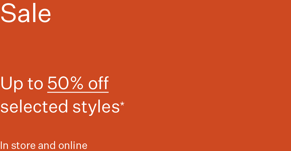 Sale Up to 50% off selected styles* In store and online