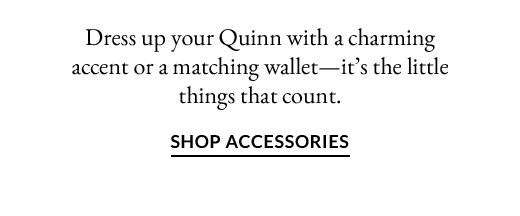 Dress up your Quinn with a charming accent or a matching wallet—it’s the little things that count.| SHOP ACCESSORIES