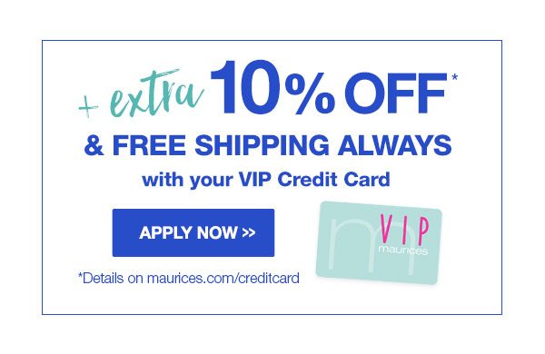 Plus extra 10% off* and free shipping always with your VIP Credit Card. Apply now. *Details on maurices.com/creditcard